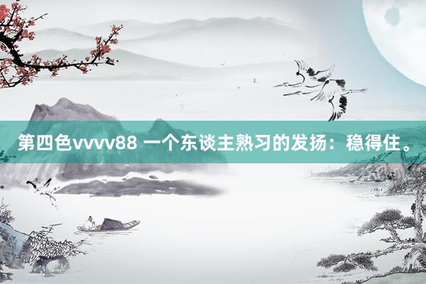 第四色vvvv88 一个东谈主熟习的发扬：稳得住。