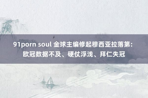 91porn soul 金球主编修起穆西亚拉落第: 欧冠数据不及、硬仗浮浅、拜仁失冠