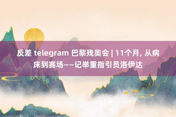 反差 telegram 巴黎残奥会 | 11个月， 从病床到赛场——记举重指引员洛伊达