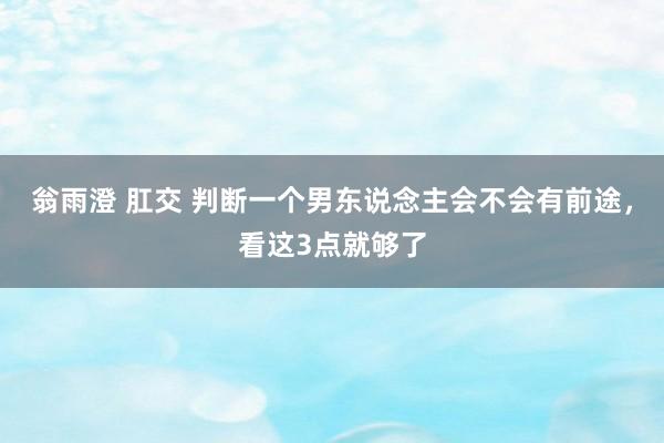 翁雨澄 肛交 判断一个男东说念主会不会有前途，看这3点就够了