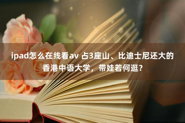 ipad怎么在线看av 占3座山、比迪士尼还大的香港中语大学，带娃若何逛？