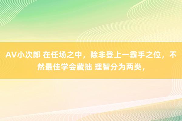 AV小次郎 在任场之中，除非登上一霸手之位，不然最佳学会藏拙 理智分为两类，