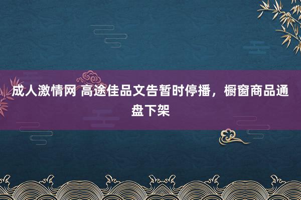 成人激情网 高途佳品文告暂时停播，橱窗商品通盘下架