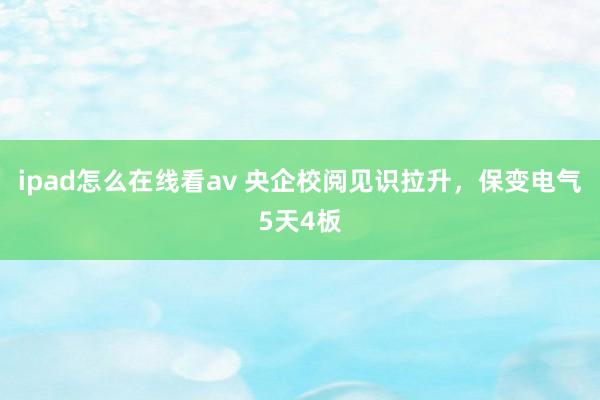 ipad怎么在线看av 央企校阅见识拉升，保变电气5天4板