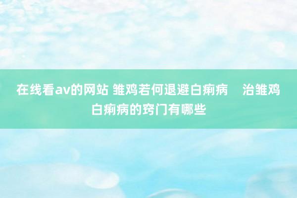 在线看av的网站 雏鸡若何退避白痢病    治雏鸡白痢病的窍门有哪些