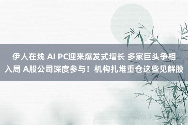 伊人在线 AI PC迎来爆发式增长 多家巨头争相入局 A股公司深度参与！机构扎堆重仓这些见解股