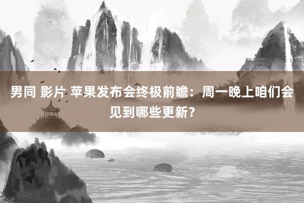 男同 影片 苹果发布会终极前瞻：周一晚上咱们会见到哪些更新？