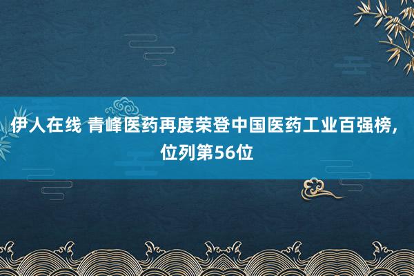 伊人在线 青峰医药再度荣登中国医药工业百强榜， 位列第56位