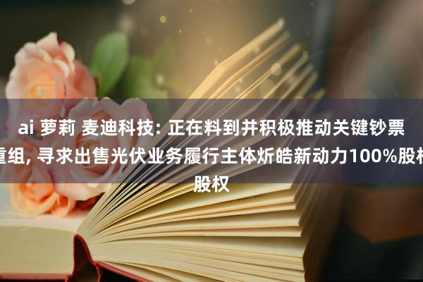 ai 萝莉 麦迪科技: 正在料到并积极推动关键钞票重组， 寻求出售光伏业务履行主体炘皓新动力100%股权