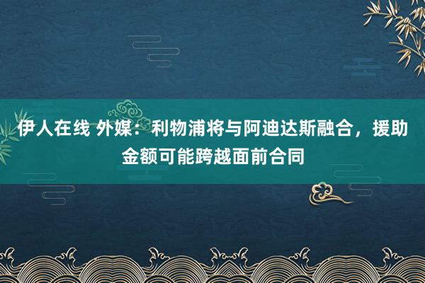 伊人在线 外媒：利物浦将与阿迪达斯融合，援助金额可能跨越面前合同