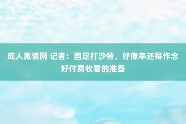 成人激情网 记者：国足打沙特，好像率还得作念好付费收看的准备