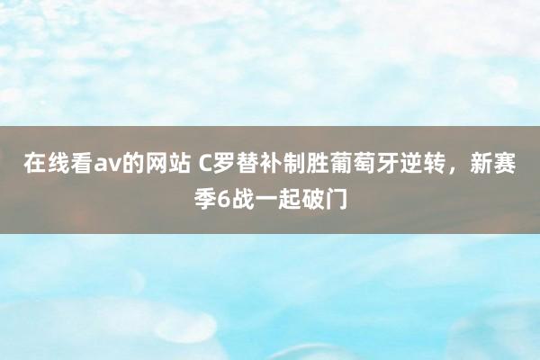 在线看av的网站 C罗替补制胜葡萄牙逆转，新赛季6战一起破门