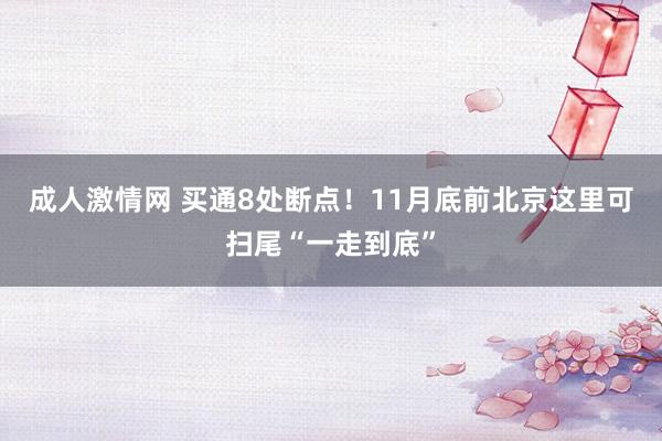 成人激情网 买通8处断点！11月底前北京这里可扫尾“一走到底”