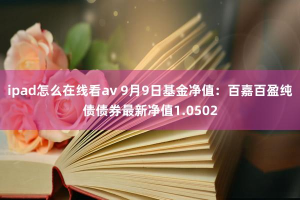 ipad怎么在线看av 9月9日基金净值：百嘉百盈纯债债券最新净值1.0502