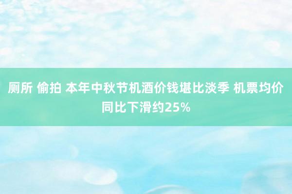 厕所 偷拍 本年中秋节机酒价钱堪比淡季 机票均价同比下滑约25%