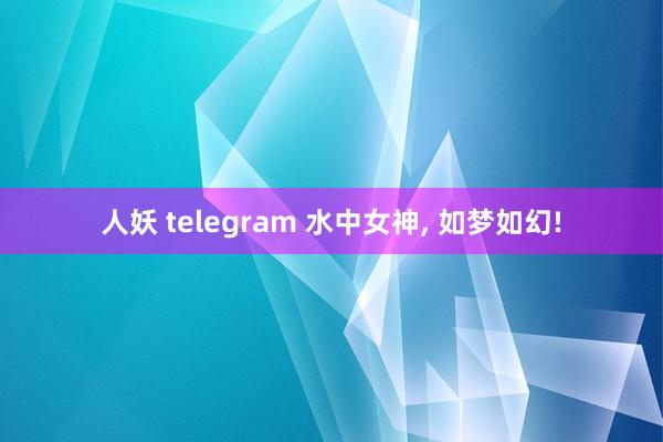 人妖 telegram 水中女神， 如梦如幻!