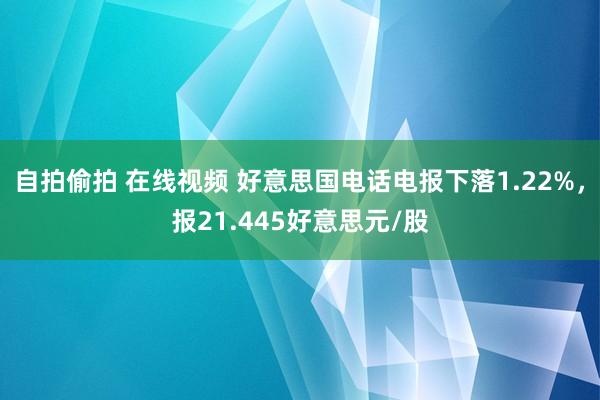 自拍偷拍 在线视频 好意思国电话电报下落1.22%，报21.445好意思元/股