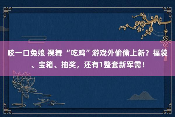 咬一口兔娘 裸舞 “吃鸡”游戏外偷偷上新？福袋、宝箱、抽奖，还有1整套新军需！