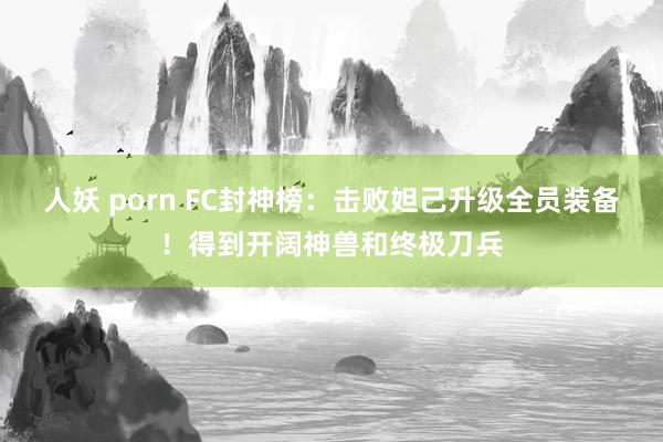 人妖 porn FC封神榜：击败妲己升级全员装备！得到开阔神兽和终极刀兵