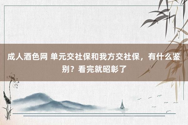 成人酒色网 单元交社保和我方交社保，有什么鉴别？看完就昭彰了