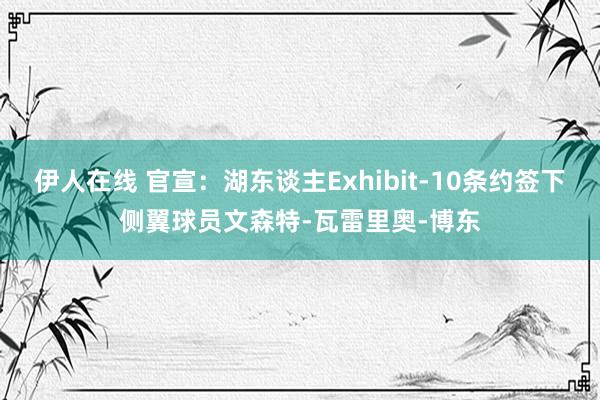 伊人在线 官宣：湖东谈主Exhibit-10条约签下侧翼球员文森特-瓦雷里奥-博东