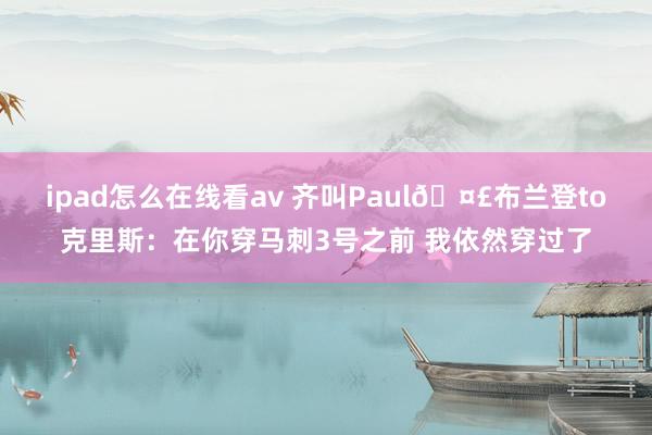 ipad怎么在线看av 齐叫Paul🤣布兰登to克里斯：在你穿马刺3号之前 我依然穿过了