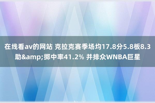 在线看av的网站 克拉克赛季场均17.8分5.8板8.3助&掷中率41.2% 并排众WNBA巨星