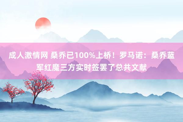 成人激情网 桑乔已100%上桥！罗马诺：桑乔蓝军红魔三方实时签罢了总共文献