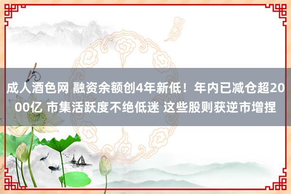 成人酒色网 融资余额创4年新低！年内已减仓超2000亿 市集活跃度不绝低迷 这些股则获逆市增捏