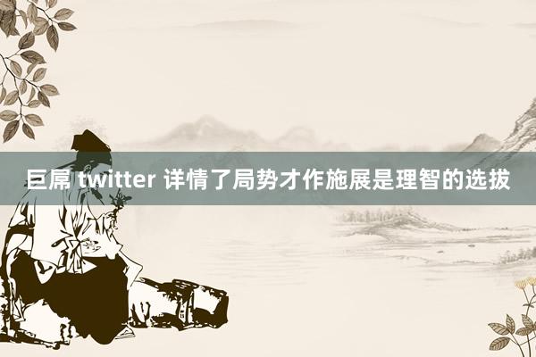 巨屌 twitter 详情了局势才作施展是理智的选拔