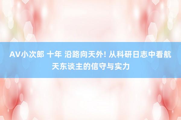 AV小次郎 十年 沿路向天外! 从科研日志中看航天东谈主的信守与实力