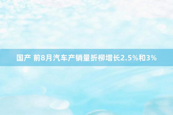 国产 前8月汽车产销量折柳增长2.5%和3%