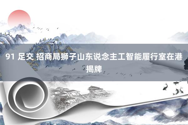 91 足交 招商局狮子山东说念主工智能履行室在港揭牌