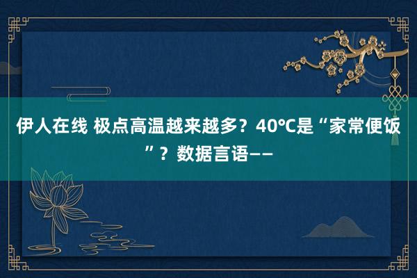 伊人在线 极点高温越来越多？40℃是“家常便饭”？数据言语——