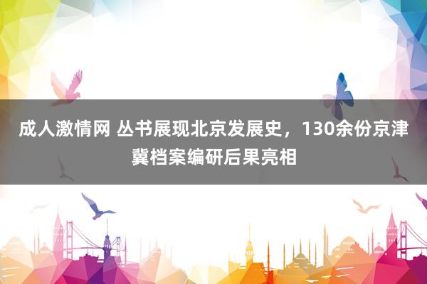 成人激情网 丛书展现北京发展史，130余份京津冀档案编研后果亮相