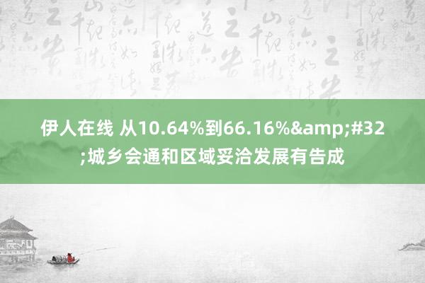 伊人在线 从10.64%到66.16%&#32;城乡会通和区域妥洽发展有告成