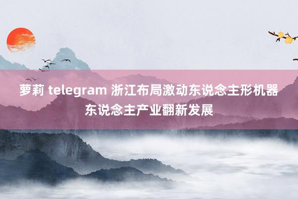 萝莉 telegram 浙江布局激动东说念主形机器东说念主产业翻新发展