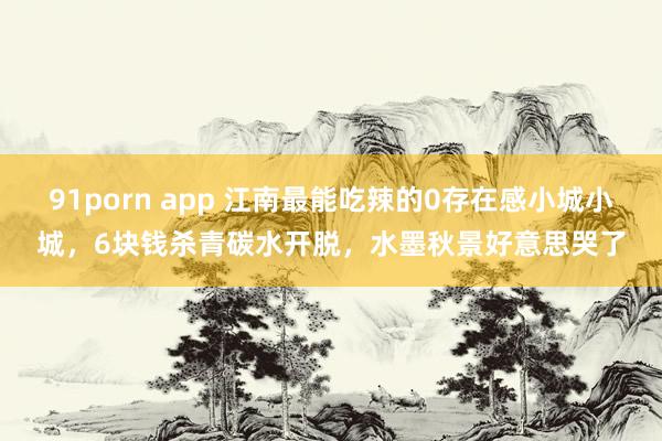 91porn app 江南最能吃辣的0存在感小城小城，6块钱杀青碳水开脱，水墨秋景好意思哭了