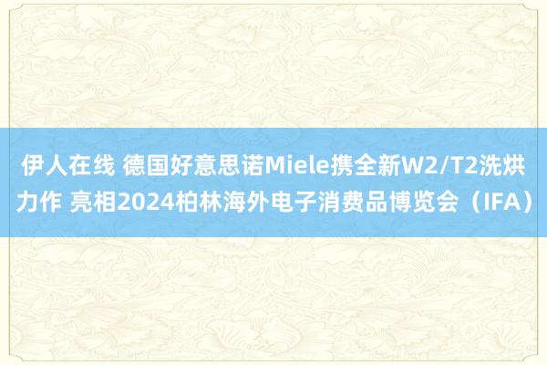 伊人在线 德国好意思诺Miele携全新W2/T2洗烘力作 亮相2024柏林海外电子消费品博览会（IFA）