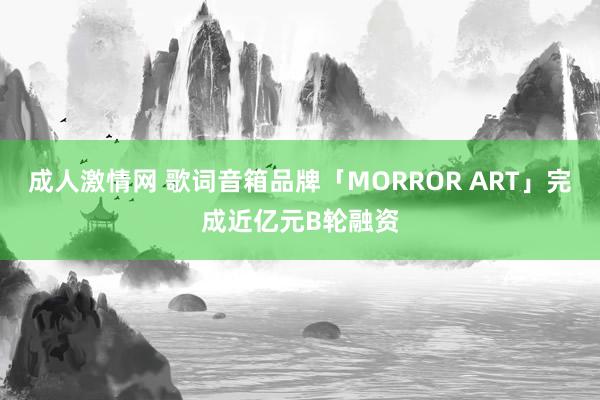 成人激情网 歌词音箱品牌「MORROR ART」完成近亿元B轮融资