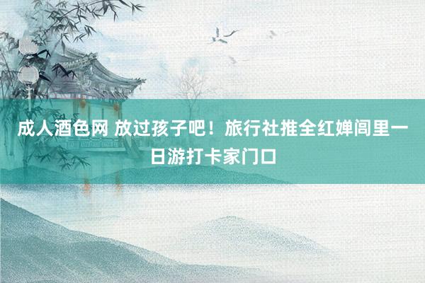 成人酒色网 放过孩子吧！旅行社推全红婵闾里一日游打卡家门口