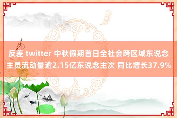 反差 twitter 中秋假期首日全社会跨区域东说念主员流动量逾2.15亿东说念主次 同比增长37.9%