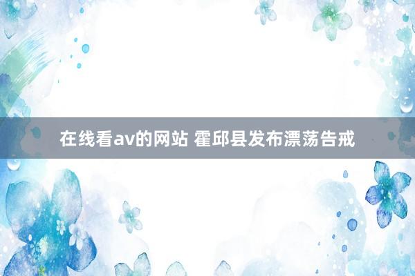 在线看av的网站 霍邱县发布漂荡告戒