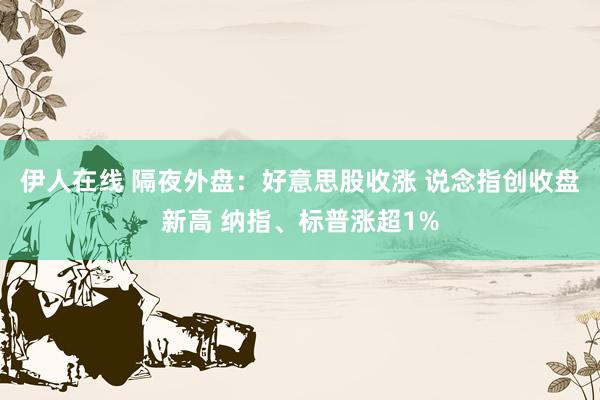 伊人在线 隔夜外盘：好意思股收涨 说念指创收盘新高 纳指、标普涨超1%