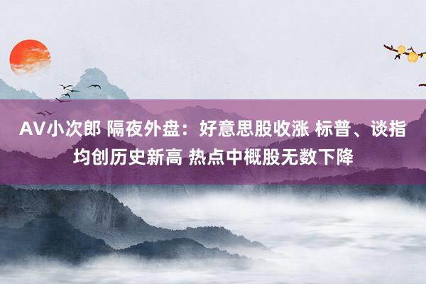 AV小次郎 隔夜外盘：好意思股收涨 标普、谈指均创历史新高 热点中概股无数下降