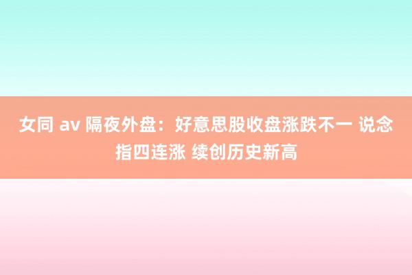 女同 av 隔夜外盘：好意思股收盘涨跌不一 说念指四连涨 续创历史新高