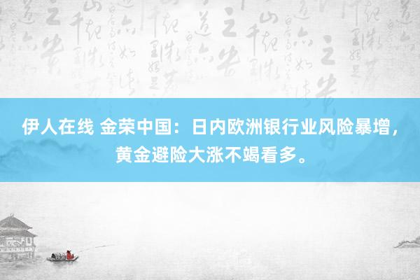 伊人在线 金荣中国：日内欧洲银行业风险暴增，黄金避险大涨不竭看多。