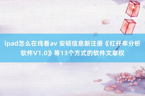 ipad怎么在线看av 安硕信息新注册《杠杆率分析软件V1.0》等13个方式的软件文章权