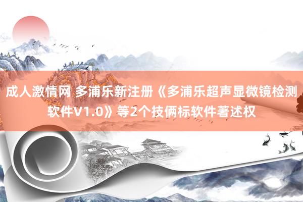 成人激情网 多浦乐新注册《多浦乐超声显微镜检测软件V1.0》等2个技俩标软件著述权