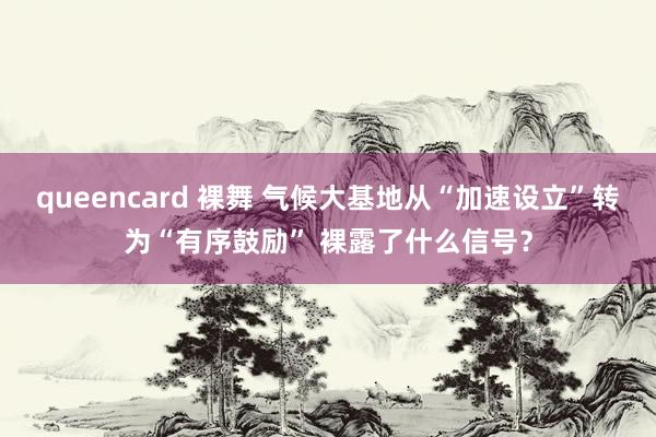 queencard 裸舞 气候大基地从“加速设立”转为“有序鼓励” 裸露了什么信号？